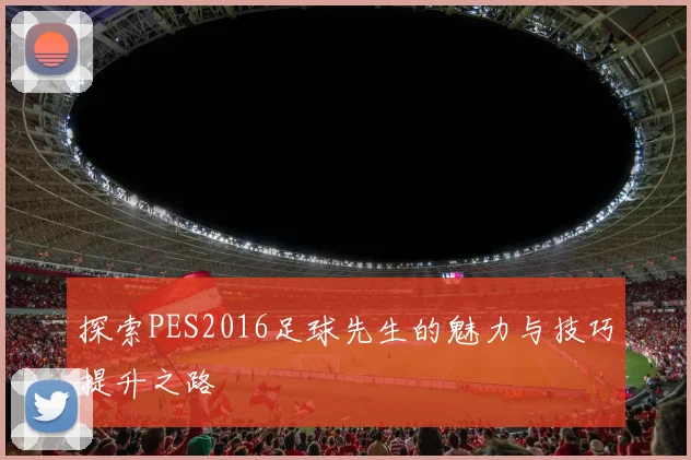 探索PES2016足球先生的魅力与技巧提升之路
