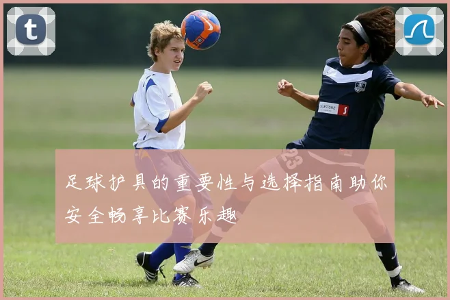 足球护具的重要性与选择指南助你安全畅享比赛乐趣