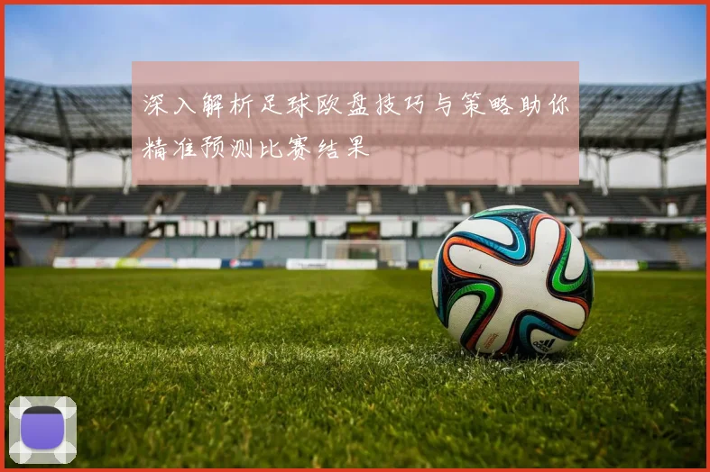 深入解析足球欧盘技巧与策略助你精准预测比赛结果