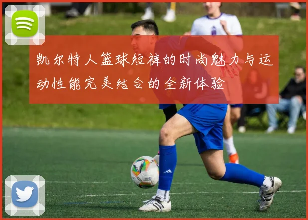 凯尔特人篮球短裤的时尚魅力与运动性能完美结合的全新体验