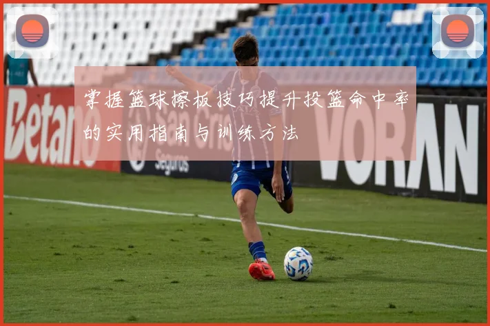 掌握篮球擦板技巧提升投篮命中率的实用指南与训练方法