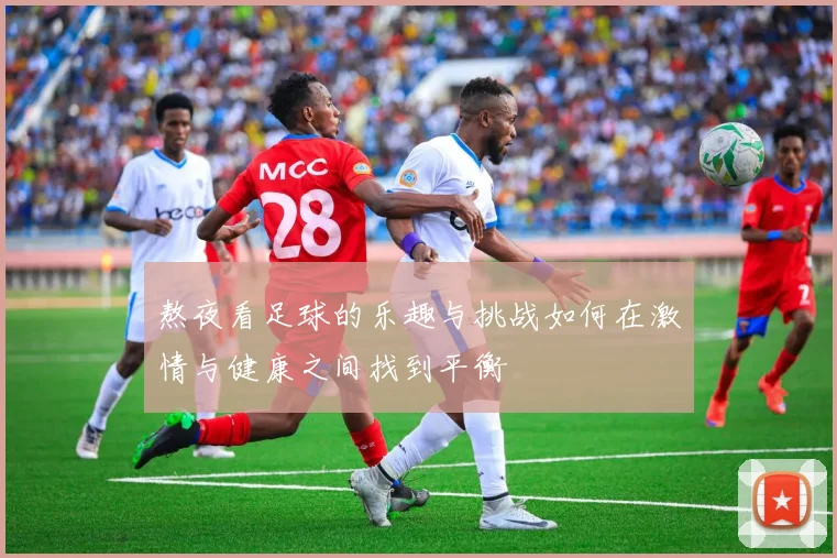 熬夜看足球的乐趣与挑战如何在激情与健康之间找到平衡