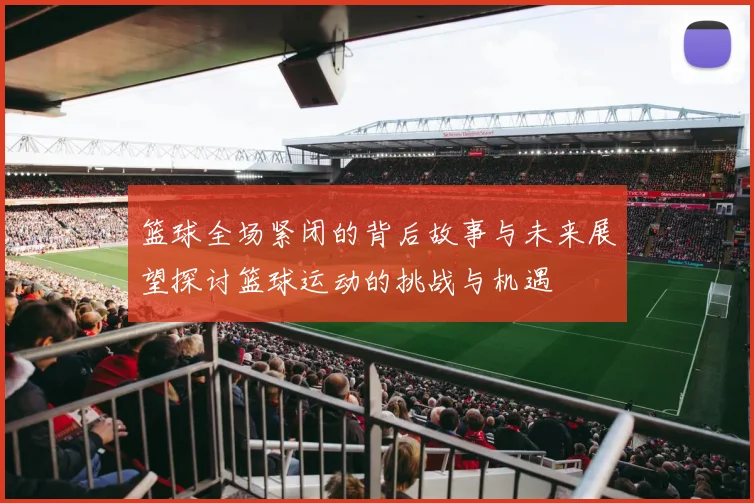 篮球全场紧闭的背后故事与未来展望探讨篮球运动的挑战与机遇