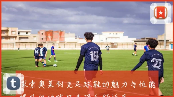 探索奥莱耐克足球鞋的魅力与性能提升你的球场表现和舒适度