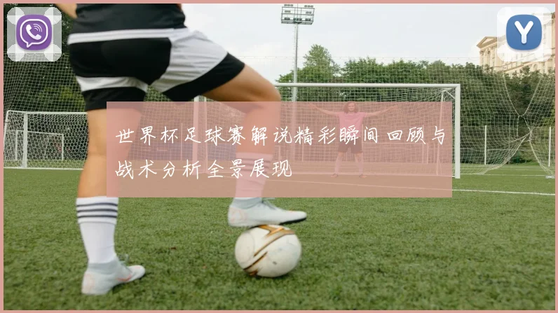 世界杯足球赛解说精彩瞬间回顾与战术分析全景展现