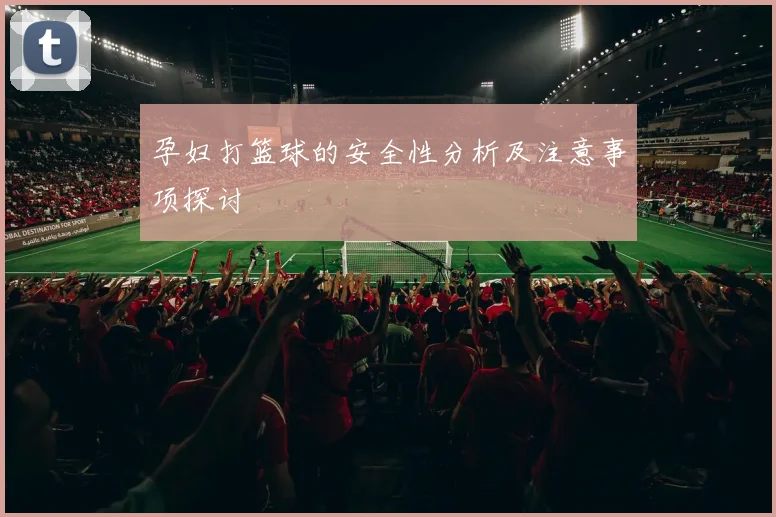 孕妇打篮球的安全性分析及注意事项探讨