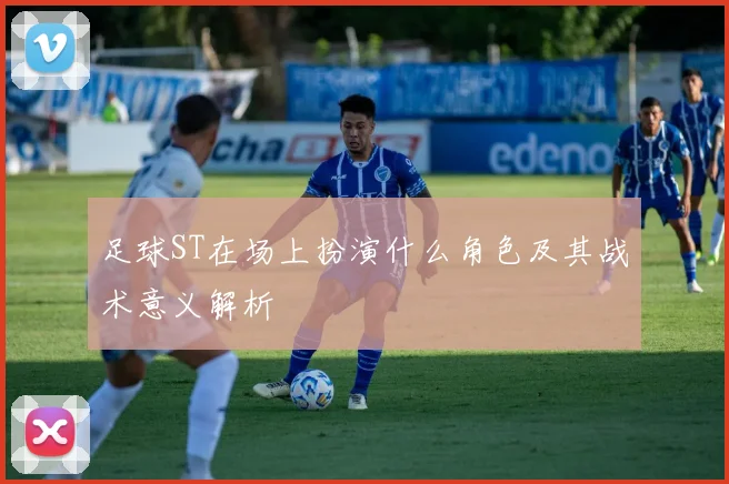 足球ST在场上扮演什么角色及其战术意义解析