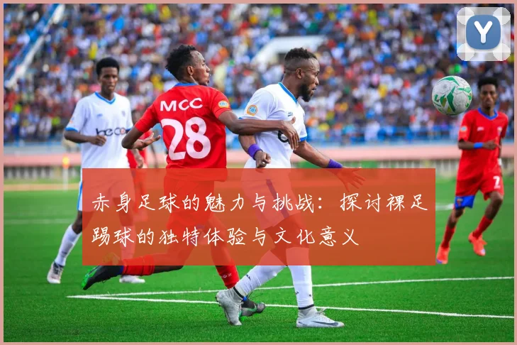 赤身足球的魅力与挑战：探讨裸足踢球的独特体验与文化意义